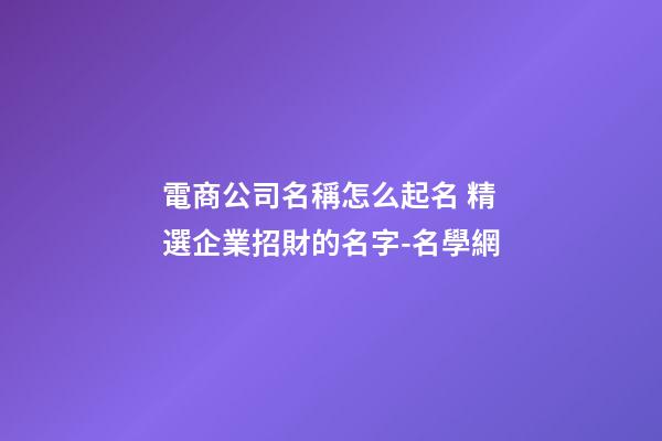 電商公司名稱怎么起名 精選企業招財的名字-名學網-第1張-公司起名-玄機派